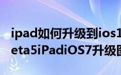 ipad如何升级到ios11（ipad怎么升级ios7Beta5iPadiOS7升级图文教程）