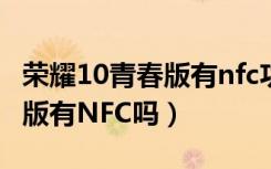 荣耀10青春版有nfc功能的手机（荣耀10青春版有NFC吗）