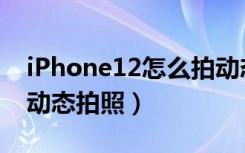 iPhone12怎么拍动态照片（iphone11怎么动态拍照）