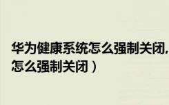 华为健康系统怎么强制关闭,密码忘了怎么办（华为健康系统怎么强制关闭）