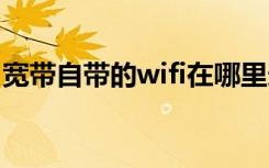 宽带自带的wifi在哪里连接 怎么装宽带和wifi