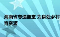 海南省专递课堂 为身处乡村偏远教学点的孩子们速递优质教育资源