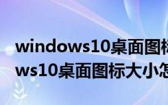 windows10桌面图标大小怎么调节（windows10桌面图标大小怎么调）