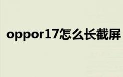 oppor17怎么长截屏（oppor17怎么闪充）