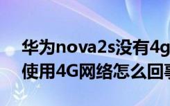 华为nova2s没有4g网络（华为Nova2无法使用4G网络怎么回事）