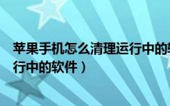 苹果手机怎么清理运行中的软件内存（苹果手机怎么清理运行中的软件）