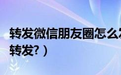 转发微信朋友圈怎么发（转发微信朋友圈怎么转发?）