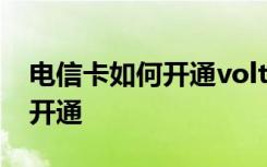 电信卡如何开通volte功能 电信卡volte怎么开通