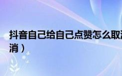 抖音自己给自己点赞怎么取消（抖音自己给自己点赞怎么取消）