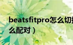 beatsfitpro怎么切换模式（beatsfitpro怎么配对）