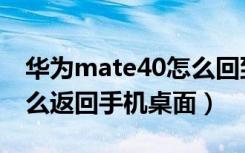 华为mate40怎么回到桌面（华为mate40怎么返回手机桌面）