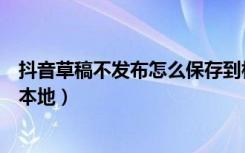 抖音草稿不发布怎么保存到相册（抖音草稿不发布怎么保存本地）