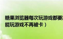 糖果浏览器每次玩游戏都要加载（糖果游戏浏览器云加速功能玩游戏不再被卡）