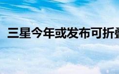 三星今年或发布可折叠手机展开可当平板用