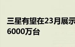 三星有望在23月展示GalaxyS8预估出货量为6000万台