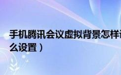 手机腾讯会议虚拟背景怎样设置（手机腾讯会议虚拟背景怎么设置）