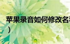 苹果录音如何修改名称（苹果录音怎么重命名）