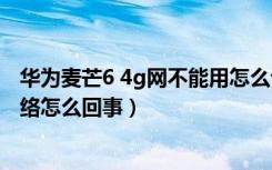 华为麦芒6 4g网不能用怎么设置（华为麦芒6无法使用4G网络怎么回事）