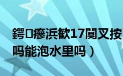 鍔瘮浜歓17闃叉按（努比亚Z17miniS防水吗能泡水里吗）