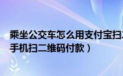 乘坐公交车怎么用支付宝扫二维码付款（乘坐公交车怎么用手机扫二维码付款）