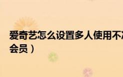 爱奇艺怎么设置多人使用不冲突（爱奇艺怎么设置多人使用会员）