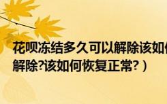 花呗冻结多久可以解除该如何恢复正常（花呗冻结多久可以解除?该如何恢复正常?）