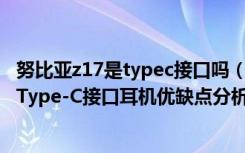 努比亚z17是typec接口吗（努比亚Z17送的有耳机转换线吗Type-C接口耳机优缺点分析）