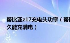 努比亚z17充电头功率（努比亚Z17原装充电器多大功率多久能充满电）