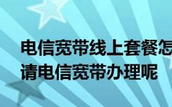 电信宽带线上套餐怎么取消 怎么能在线上申请电信宽带办理呢