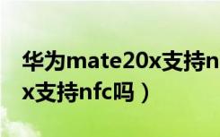 华为mate20x支持nfc功能吗（华为mate20x支持nfc吗）