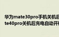 华为mate30pro手机关机后充电怎么会自动开机（华为mate40pro关机后充电自动开机）