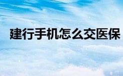 建行手机怎么交医保（建行手机怎么开通）