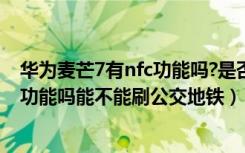 华为麦芒7有nfc功能吗?是否支持nfc（华为麦芒6支持NFC功能吗能不能刷公交地铁）