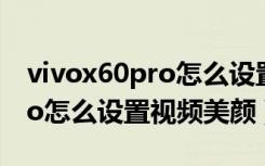 vivox60pro怎么设置时钟样式（vivox60pro怎么设置视频美颜）