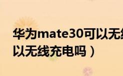 华为mate30可以无线充吗（华为mate30可以无线充电吗）