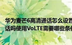 华为麦芒6高清通话怎么设置（华为麦芒6支持VoLTE高清通话吗使用VoLTE需要哪些条件）