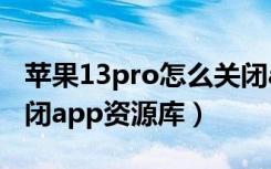 苹果13pro怎么关闭app（苹果13pro怎么关闭app资源库）