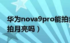 华为nova9pro能拍多远（华为nova9pro能拍月亮吗）