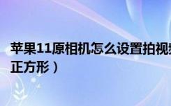 苹果11原相机怎么设置拍视频好看（苹果11原相机怎么设置正方形）