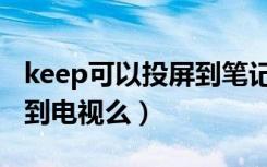 keep可以投屏到笔记本上吗（keep可以投屏到电视么）