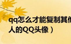 qq怎么才能复制其他人的头像（如何复制别人的QQ头像）