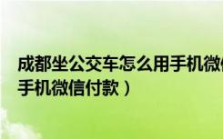 成都坐公交车怎么用手机微信付款啊（成都坐公交车怎么用手机微信付款）