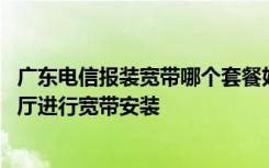 广东电信报装宽带哪个套餐好 广东地区如何在电信网上营业厅进行宽带安装