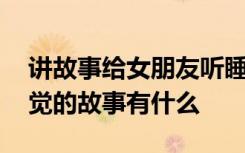 讲故事给女朋友听睡觉 讲故事给女朋友听睡觉的故事有什么