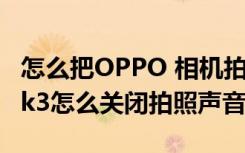 怎么把OPPO 相机拍照时的声音关掉（oppok3怎么关闭拍照声音）