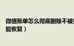 微信账单怎么彻底删除不被找回（微信账单怎么彻底删除不能恢复）