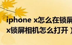 iphone x怎么在锁屏界面打开相机（iphonex锁屏相机怎么打开）