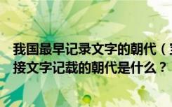 我国最早记录文字的朝代（宝贝历史上迄今为止第一个有直接文字记载的朝代是什么？）