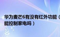 华为麦芒6有没有红外功能（华为麦芒6支持红外遥控功能吗能控制家电吗）