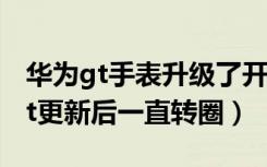 华为gt手表升级了开机一直转圈（华为手表gt更新后一直转圈）